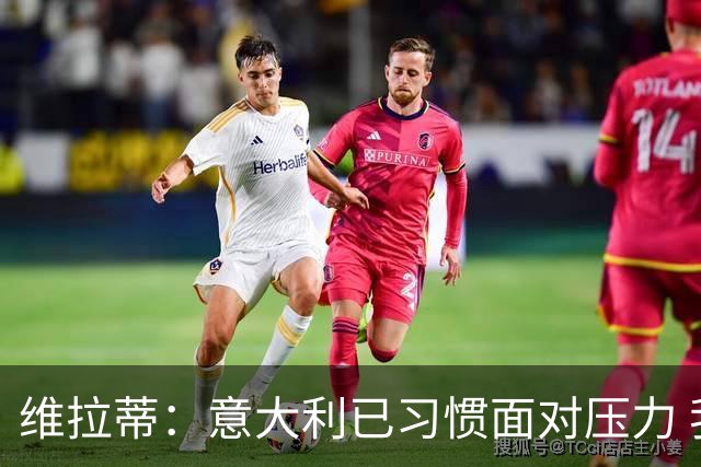 维拉蒂：意大利已习惯面对压力 我们该全力以赴
